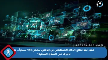 قفزة نمو قطاع الذكاء الاصطناعي في أبوظبي تتخطى 61% سنوياً.. ما تأثيرها على السوق المحلية؟